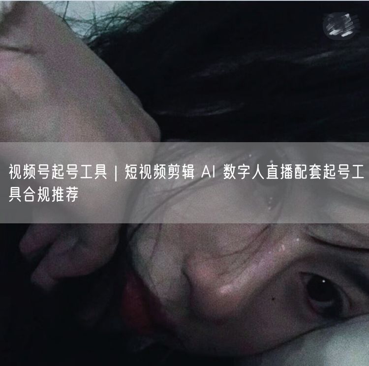 视频号起号工具推荐：短视频剪辑+AI直播合规实操指南