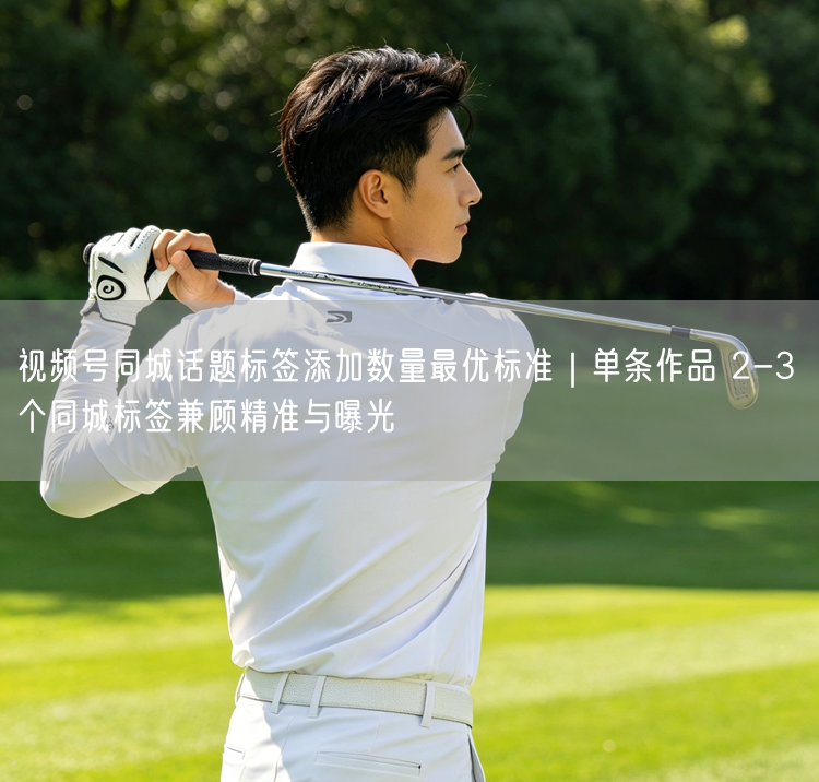 视频号同城标签优化：2-3个实现精准曝光与受众覆盖