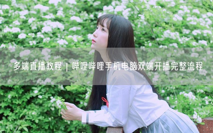 多端直播教程｜哔哩哔哩手机电脑双端开播完整流程