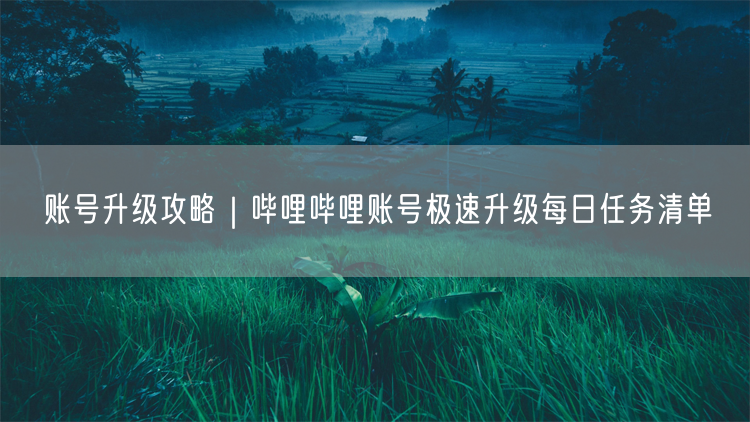 账号升级攻略|哔哩哔哩账号极速升级每日任务清单