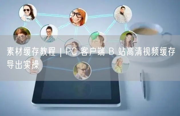 素材缓存教程|PC 客户端 B 站高清视频缓存导出实操
