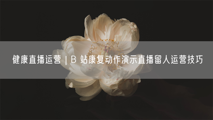 健康直播运营|B 站康复动作演示直播留人运营技巧