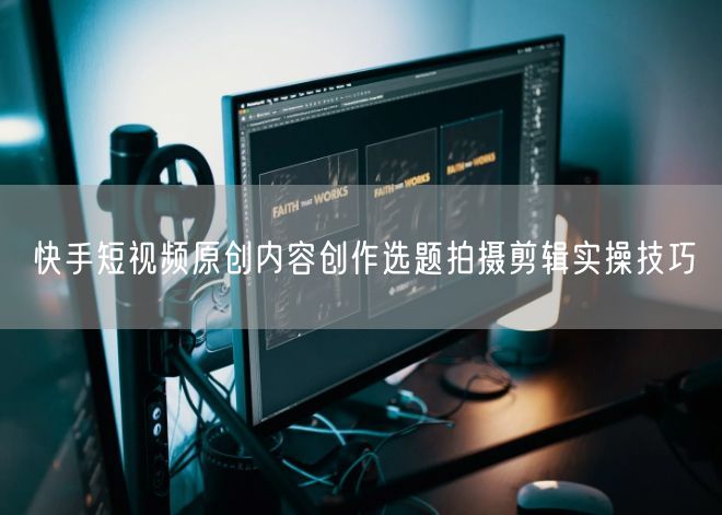 快手短视频原创创作：选题+拍摄剪辑实操指南