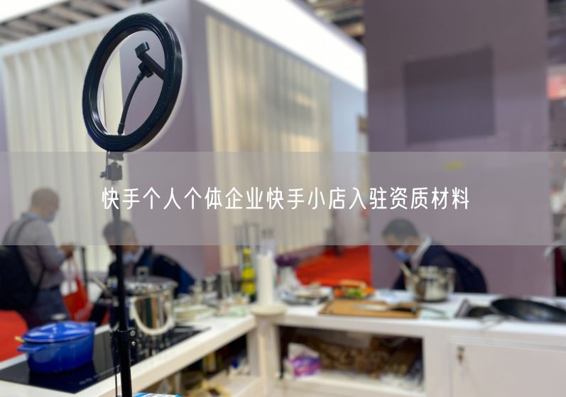 快手小店个体企业入驻指南：资质材料与流程详解