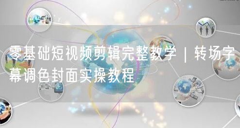 零基础学短视频剪辑：转场字幕调色封面全攻略