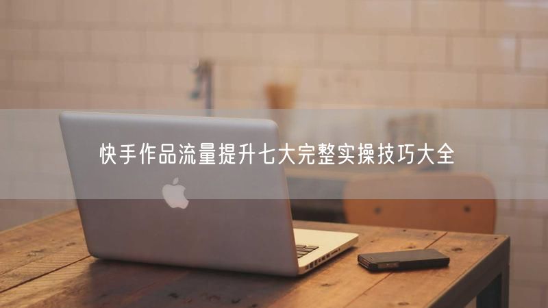 快手流量提升：七大技巧解锁短视频运营热门攻略
