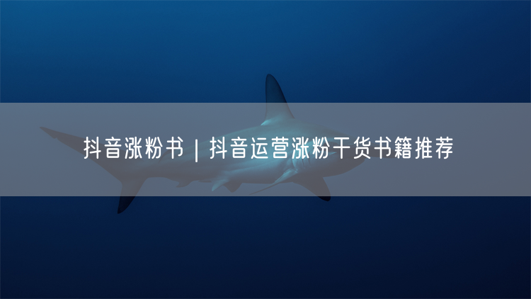 抖音运营必看：涨粉干货书籍助你账号飞速增长