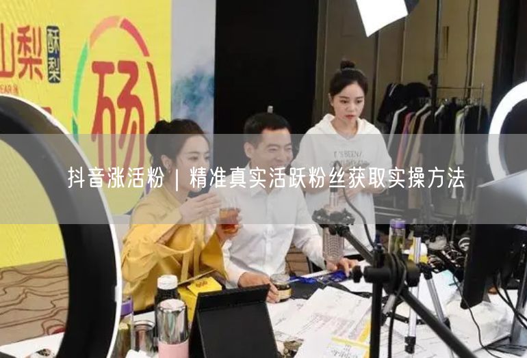 抖音涨活粉|精准真实活跃粉丝获取实操方法