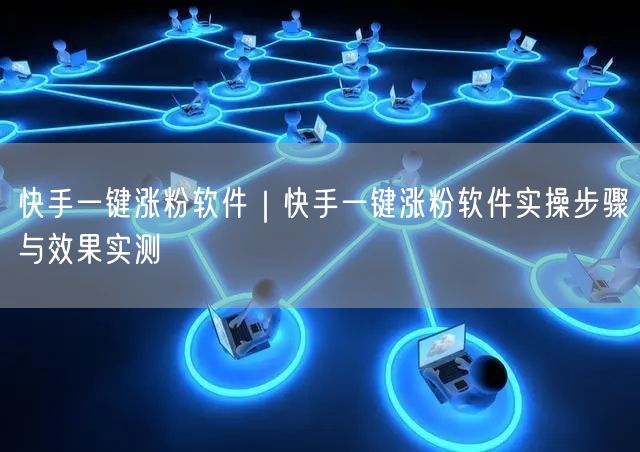 快手一键涨粉软件｜快手一键涨粉软件实操步骤与效果实测