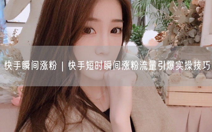 快手瞬间涨粉｜快手短时瞬间涨粉流量引爆实操技巧