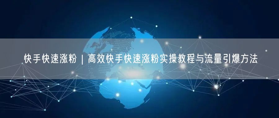 快手快速涨粉｜高效快手快速涨粉实操教程与流量引爆方法