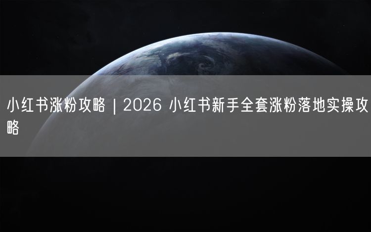 小红书涨粉攻略|2026 小红书新手全套涨粉落地实操攻略