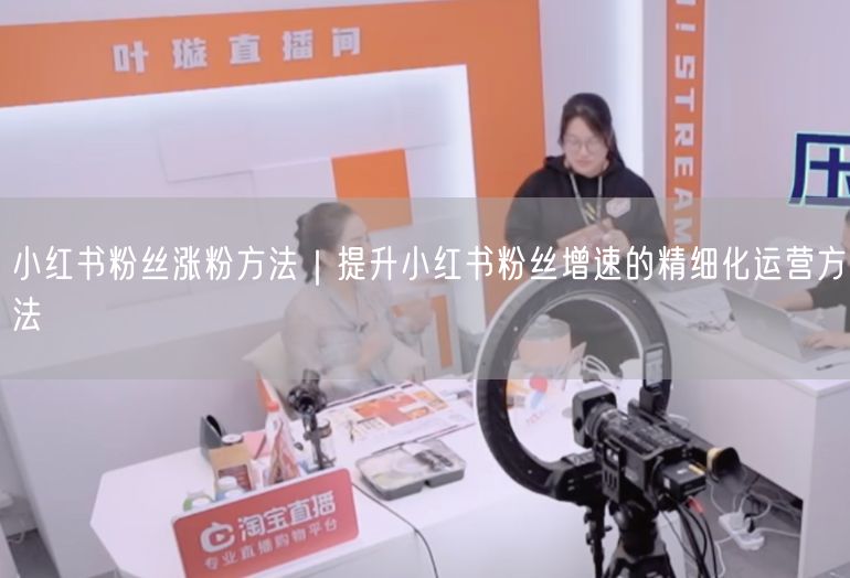 小红书粉丝涨粉方法|提升小红书粉丝增速的精细化运营方法