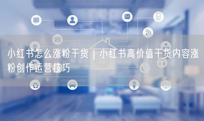 小红书涨粉全攻略：高价值内容+运营技巧助粉丝飙升