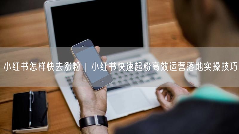 小红书怎样快去涨粉|小红书快速起粉高效运营落地实操技巧