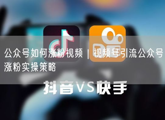 公众号如何涨粉视频|视频号引流公众号涨粉实操策略