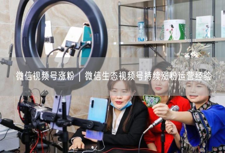微信视频号涨粉|微信生态视频号持续涨粉运营经验