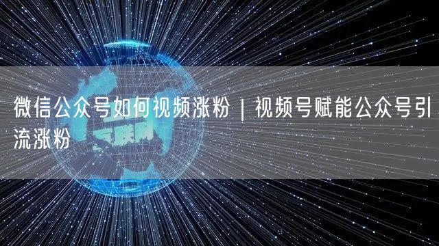 微信公众号如何视频涨粉|视频号赋能公众号引流涨粉