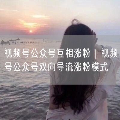 视频号与公众号双向导流：解锁粉丝增长新策略