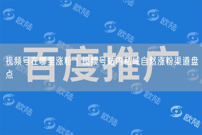 视频号在哪里涨粉|视频号站内私域自然涨粉渠道盘点