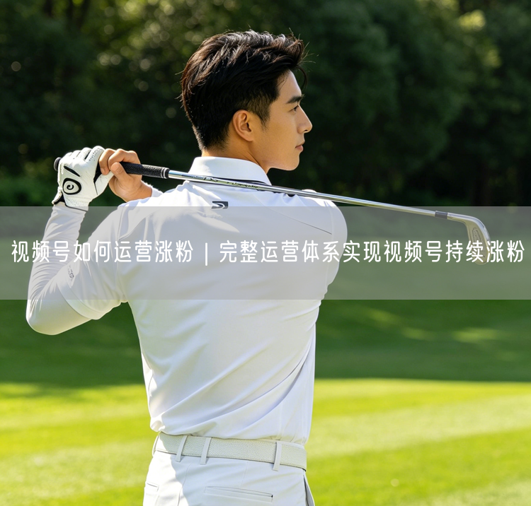 视频号如何运营涨粉|完整运营体系实现视频号持续涨粉