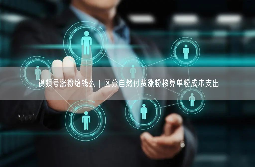 视频号涨粉给钱么|区分自然付费涨粉核算单粉成本支出