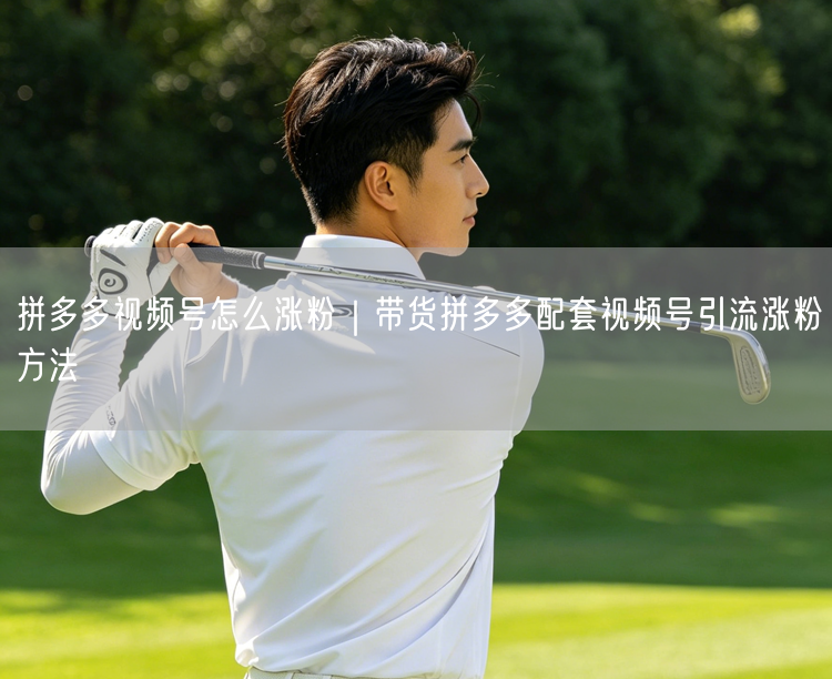 拼多多视频号怎么涨粉|带货拼多多配套视频号引流涨粉方法