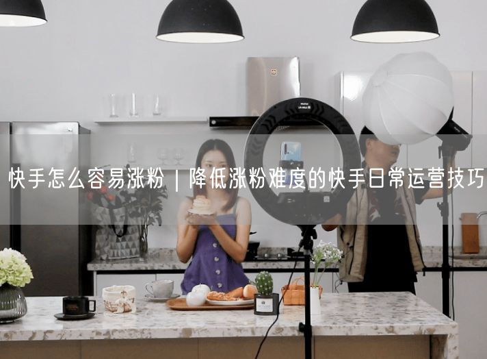 快手怎么容易涨粉｜降低涨粉难度的快手日常运营技巧
