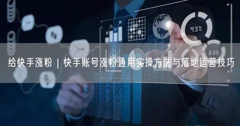 给快手涨粉｜快手账号涨粉通用实操方法与落地运营技巧