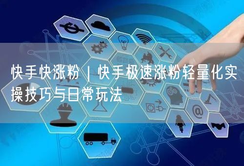 快手快涨粉｜快手极速涨粉轻量化实操技巧与日常玩法