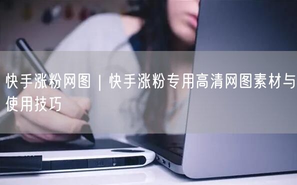快手涨粉网图｜快手涨粉专用高清网图素材与使用技巧