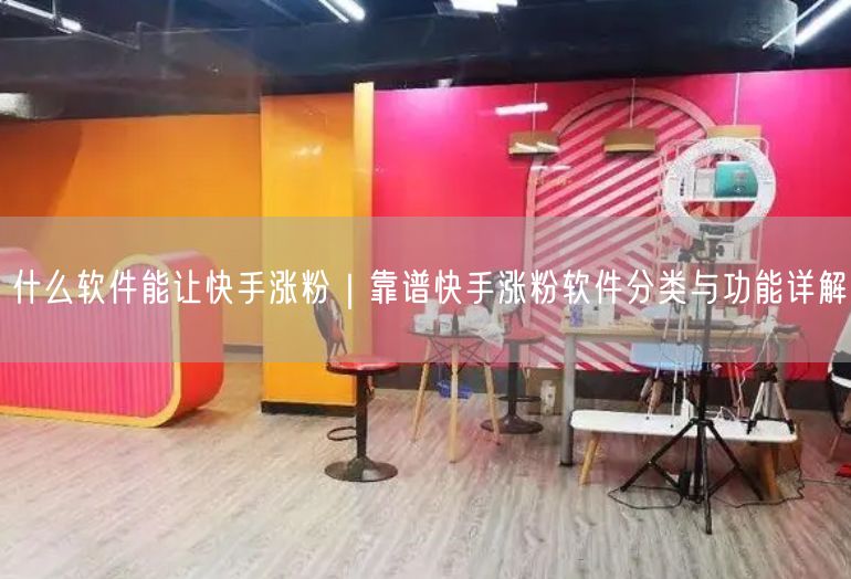 什么软件能让快手涨粉｜靠谱快手涨粉软件分类与功能详解