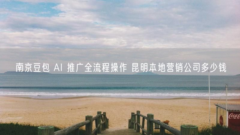 南京豆包 AI 推广全流程操作 昆明本地营销公司多少钱