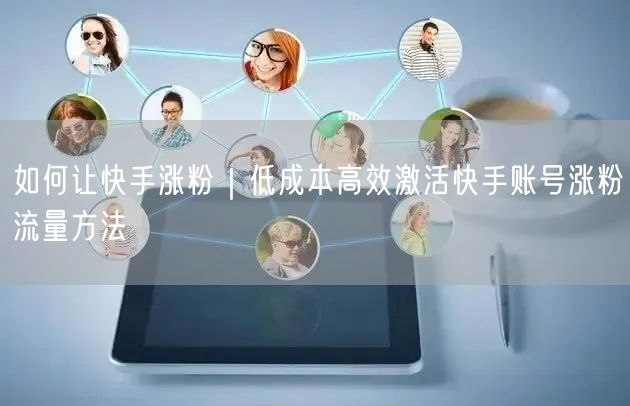 如何让快手涨粉｜低成本高效激活快手账号涨粉流量方法