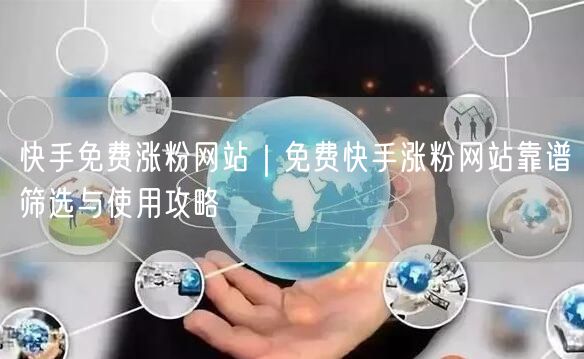 快手免费涨粉网站｜免费快手涨粉网站靠谱筛选与使用攻略