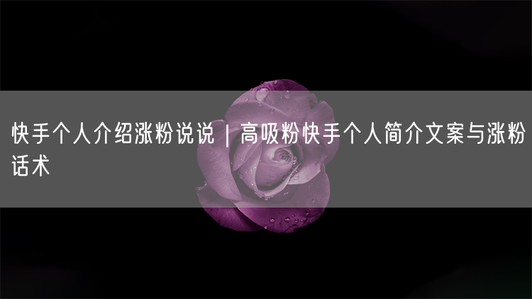 快手个人介绍涨粉说说｜高吸粉快手个人简介文案与涨粉话术