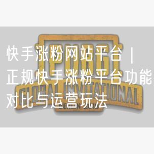 快手涨粉网站平台｜正规快手涨粉平台功能对比与运营玩法