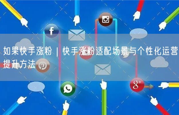 如果快手涨粉｜快手涨粉适配场景与个性化运营提升方法