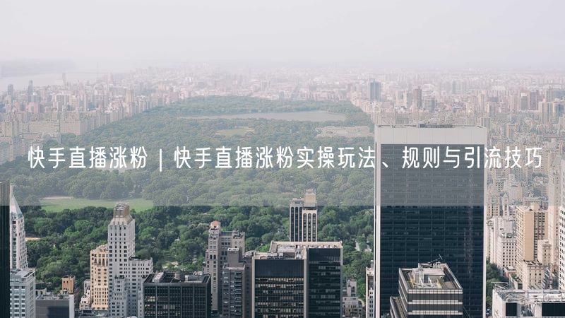 快手直播涨粉｜快手直播涨粉实操玩法、规则与引流技巧
