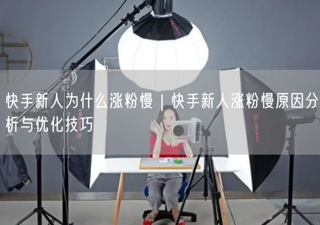 快手新人为什么涨粉慢｜快手新人涨粉慢原因分析与优化技巧