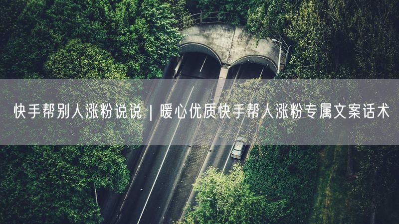 快手帮别人涨粉说说｜暖心优质快手帮人涨粉专属文案话术