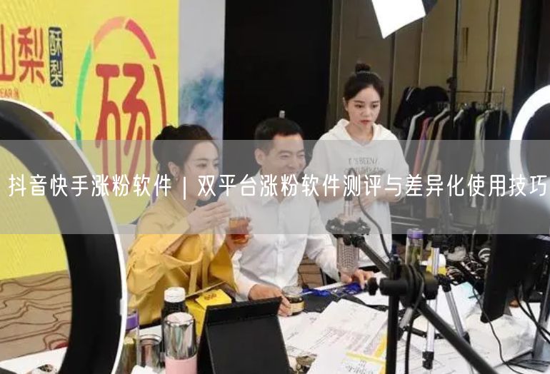 抖音快手涨粉软件｜双平台涨粉软件测评与差异化使用技巧