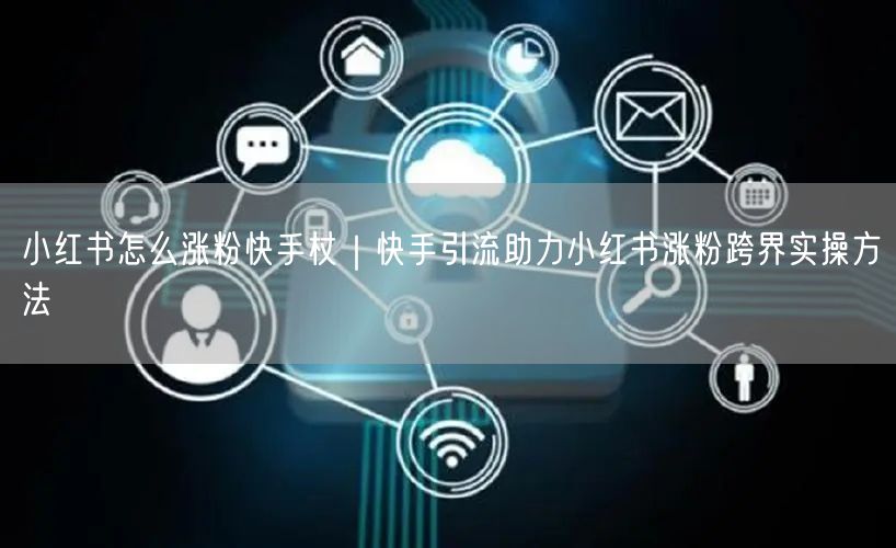 小红书怎么涨粉快手杖｜快手引流助力小红书涨粉跨界实操方法