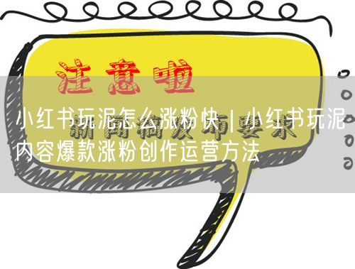 小红书玩泥怎么涨粉快｜小红书玩泥内容爆款涨粉创作运营方法
