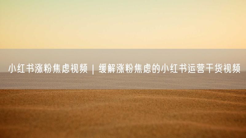 小红书涨粉焦虑视频｜缓解涨粉焦虑的小红书运营干货视频