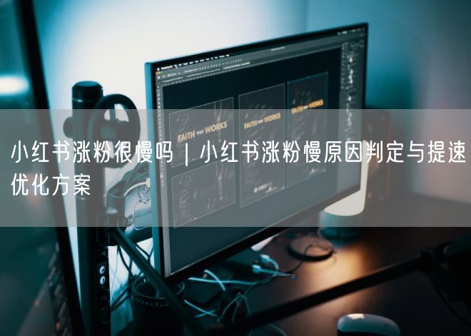 小红书涨粉很慢吗｜小红书涨粉慢原因判定与提速优化方案