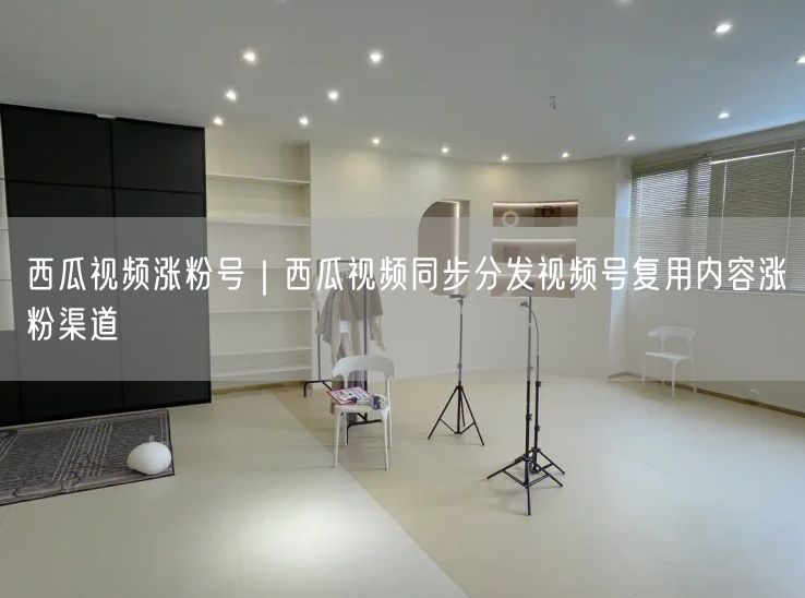 西瓜视频涨粉号｜西瓜视频同步分发视频号复用内容涨粉渠道