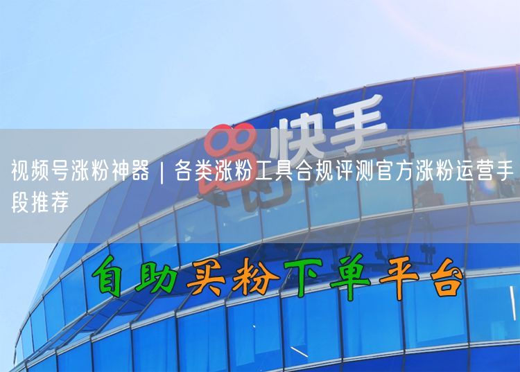 视频号涨粉神器｜各类涨粉工具合规评测官方涨粉运营手段推荐