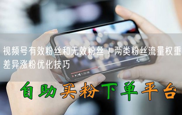 视频号有效粉丝和无效粉丝｜两类粉丝流量权重差异涨粉优化技巧