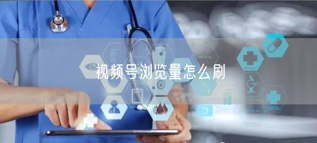 视频号浏览量怎么刷
